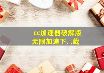 cc加速器破解版无限加速下. .载